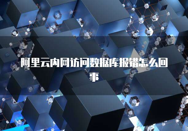 阿里云内网访问数据库报错怎么回事