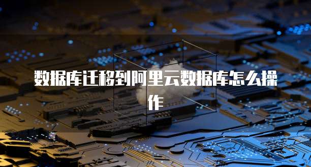 数据库迁移到阿里云数据库怎么操作