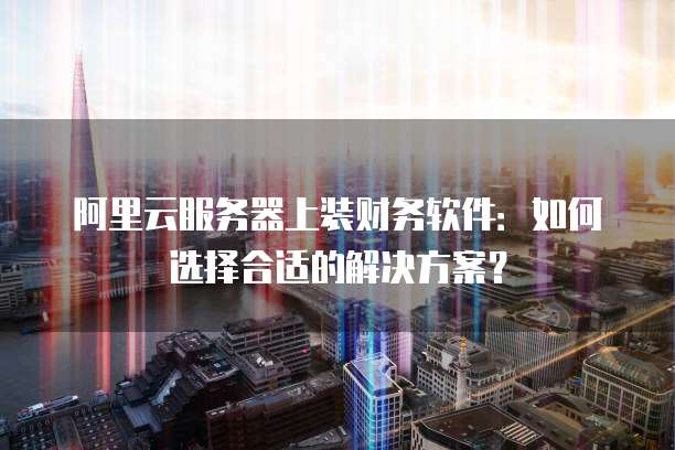 阿里云服务器上装财务软件：如何选择合适的解决方案？