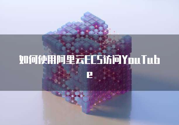 如何使用阿里云ECS访问YouTube