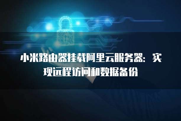 小米路由器挂载阿里云服务器：实现远程访问和数据备份