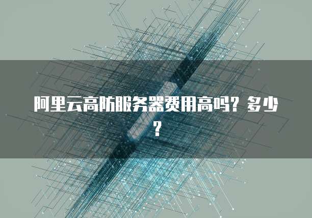 阿里云高防服务器费用高吗？多少？