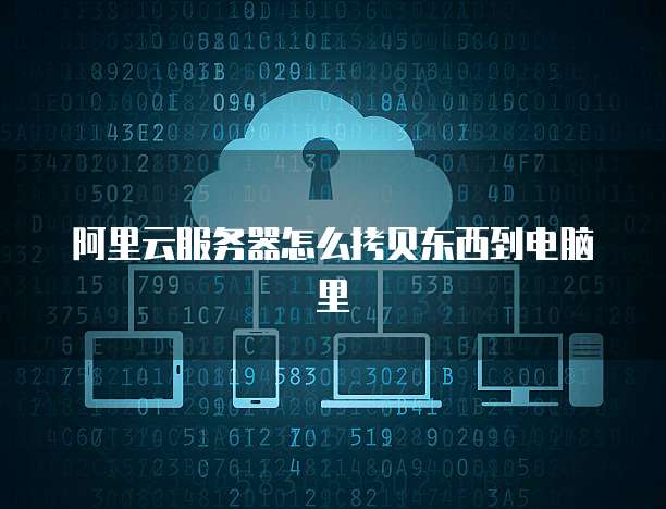 阿里云服务器怎么拷贝东西到电脑里