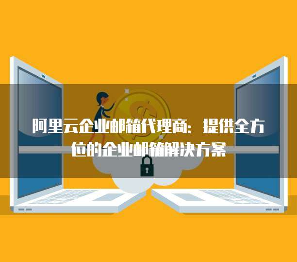 阿里云企业邮箱代理商：提供全方位的企业邮箱解决方案