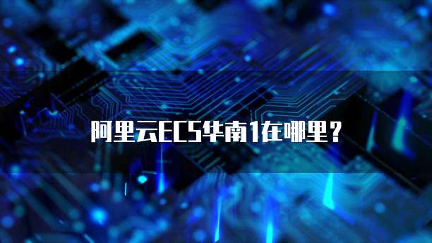 阿里云ECS华南1在哪里？