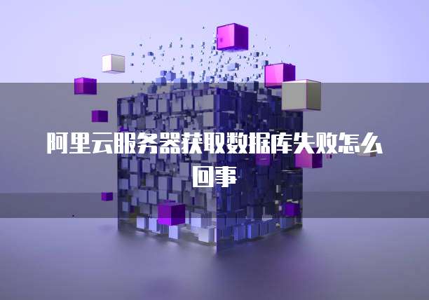 阿里云服务器获取数据库失败怎么回事