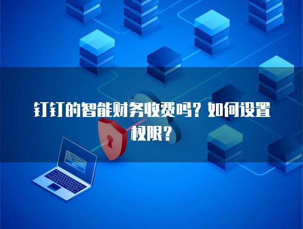 钉钉的智能财务收费吗？如何设置权限？