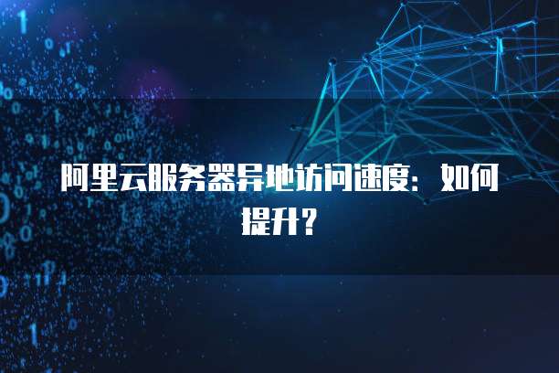 阿里云服务器异地访问速度：如何提升？