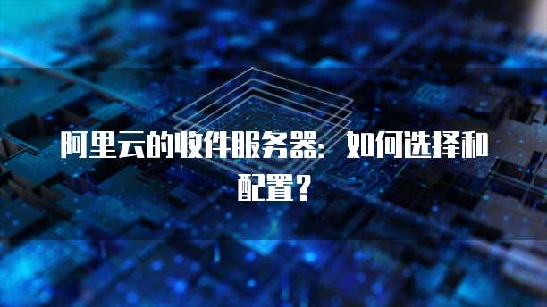 阿里云的收件服务器：如何选择和配置？