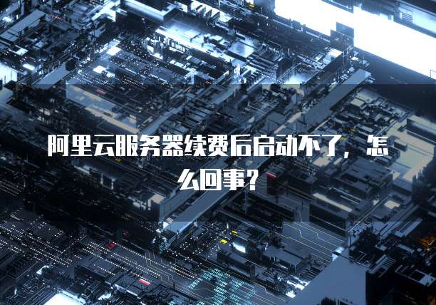 阿里云服务器续费后启动不了，怎么回事？