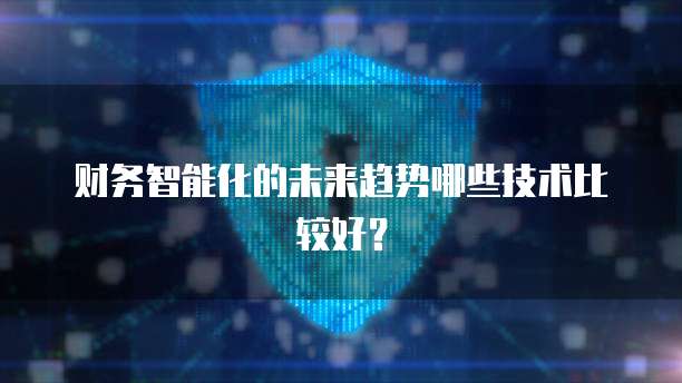 财务智能化的未来趋势哪些技术比较好？