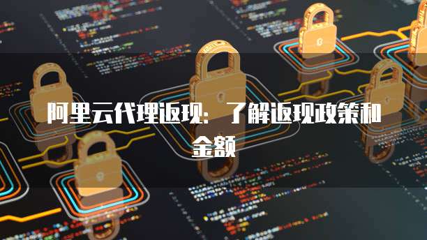 阿里云代理返现：了解返现政策和金额
