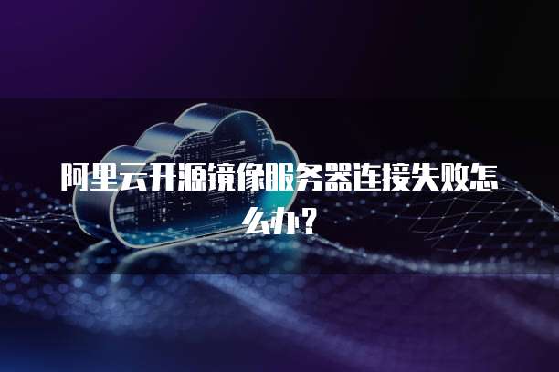 阿里云开源镜像服务器连接失败怎么办？
