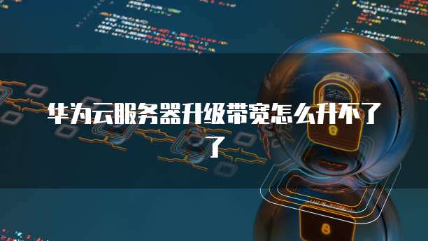 华为云服务器升级带宽怎么升不了了