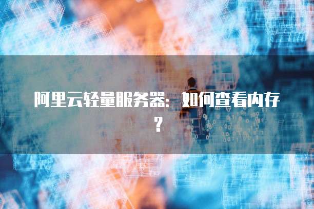 阿里云轻量服务器：如何查看内存？