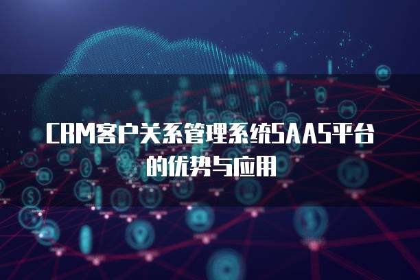 CRM客户关系管理系统SAAS平台的优势与应用