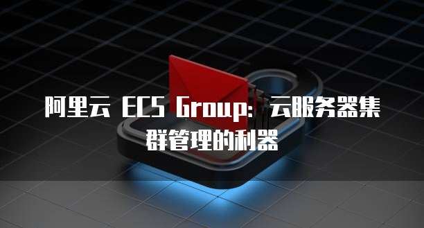 阿里云 ECS Group：云服务器集群管理的利器