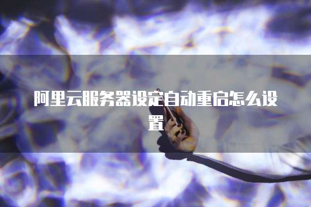 阿里云服务器设定自动重启怎么设置