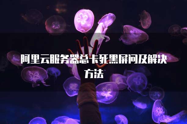 阿里云服务器总卡死黑屏问及解决方法
