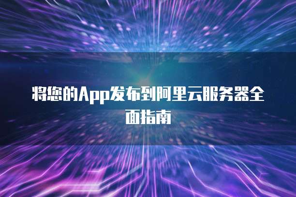 将您的App发布到阿里云服务器全面指南