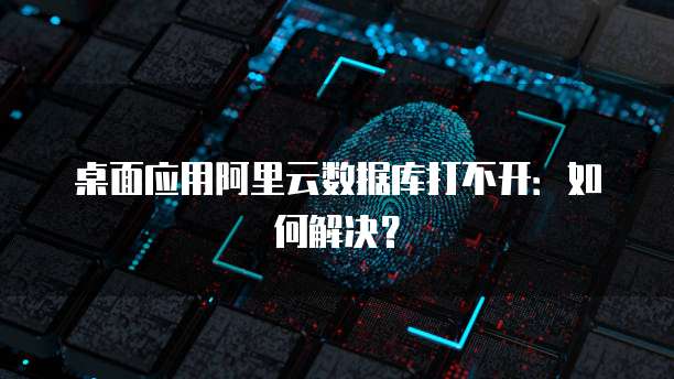 桌面应用阿里云数据库打不开：如何解决？