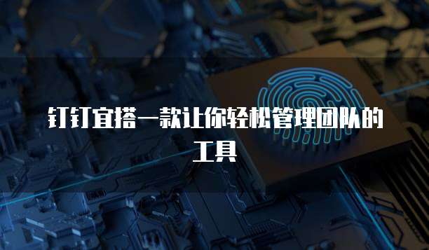钉钉宜搭一款让你轻松管理团队的工具