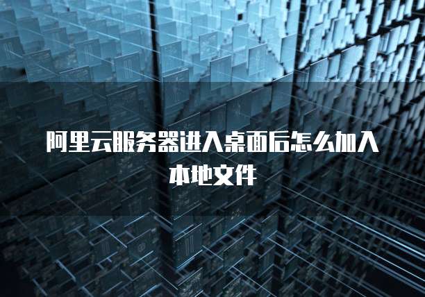 阿里云服务器进入桌面后怎么加入本地文件