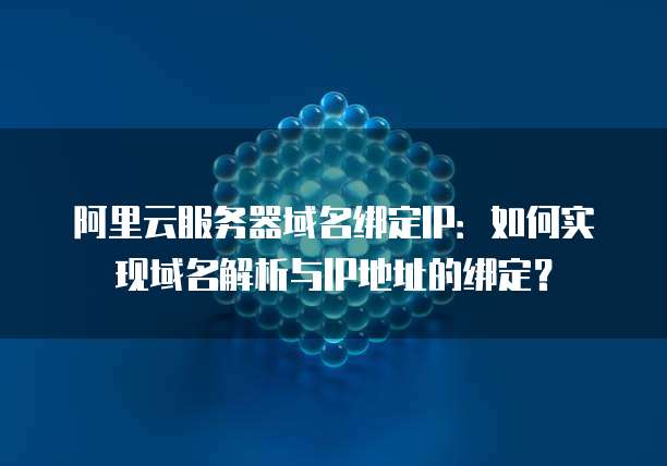 阿里云服务器域名绑定IP：如何实现域名解析与IP地址的绑定？