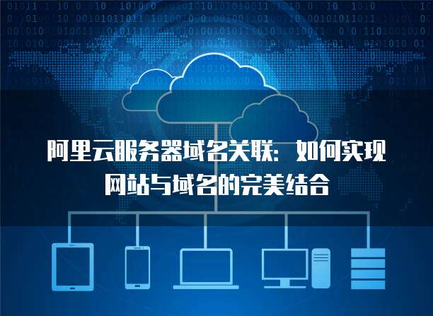 阿里云服务器域名关联：如何实现网站与域名的完美结合
