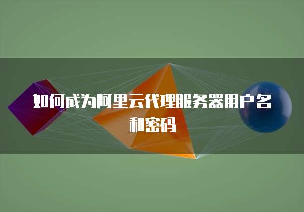 如何成为阿里云代理服务器用户名和密码