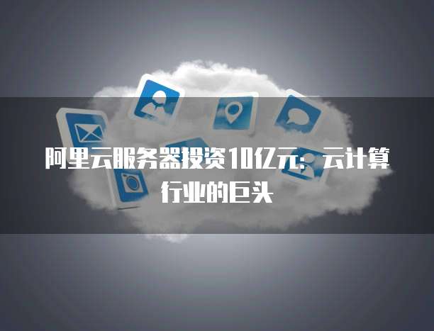 阿里云服务器投资10亿元：云计算行业的巨头