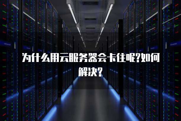  为什么用云服务器会卡住呢?如何解决?