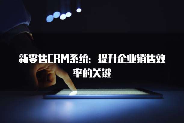 新零售CRM系统：提升企业销售效率的关键