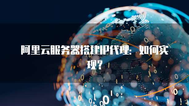 阿里云服务器搭建IP代理：如何实现？