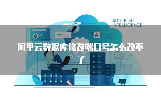 阿里云数据库修改端口号怎么改不了