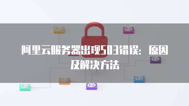 阿里云服务器出现503错误：原因及解决方法
