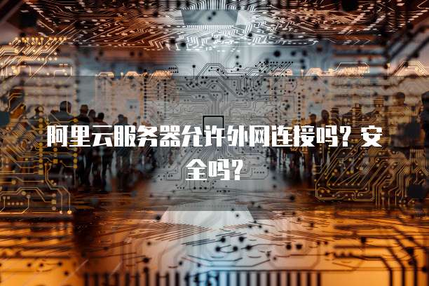 阿里云服务器允许外网连接吗？安全吗？