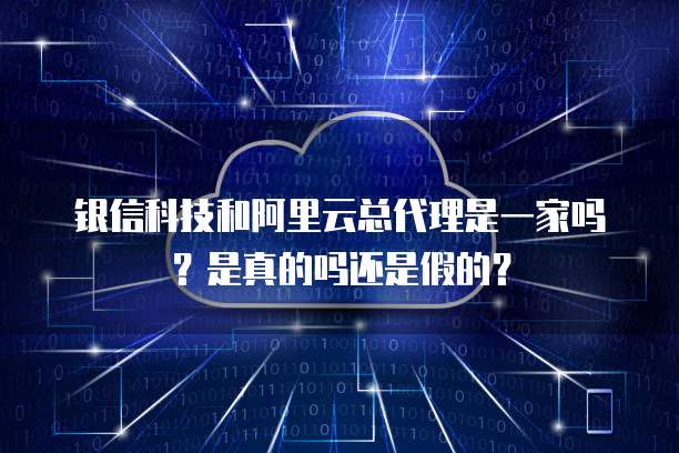 银信科技和阿里云总代理是一家吗？是真的吗还是假的？