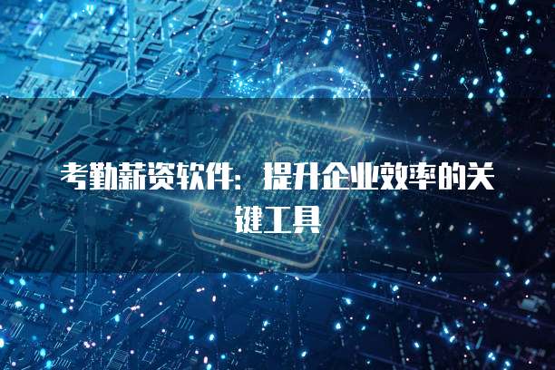 考勤薪资软件：提升企业效率的关键工具