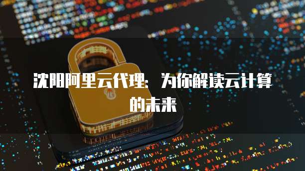 沈阳阿里云代理：为你解读云计算的未来