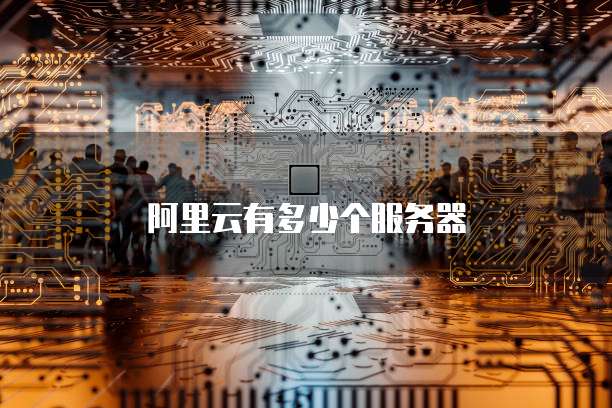阿里云有多少个服务器