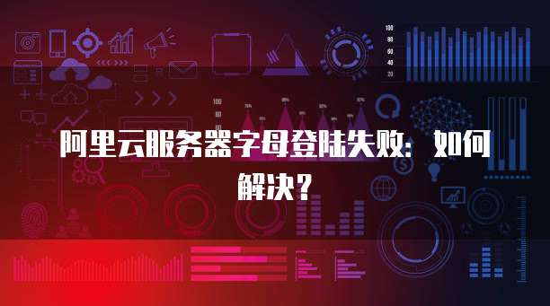 阿里云服务器字母登陆失败：如何解决？