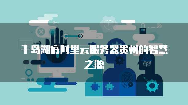 千岛湖底阿里云服务器贵州的智慧之源