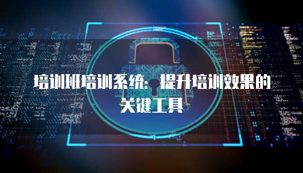 培训班培训系统：提升培训效果的关键工具