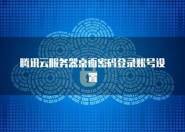 腾讯云服务器桌面密码登录账号设置