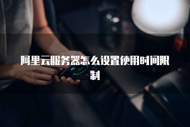阿里云服务器怎么设置使用时间限制