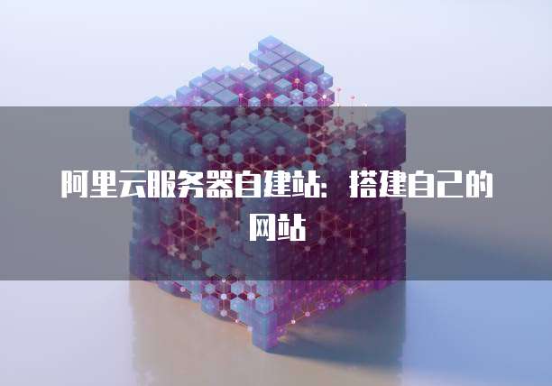 阿里云服务器自建站：搭建自己的网站