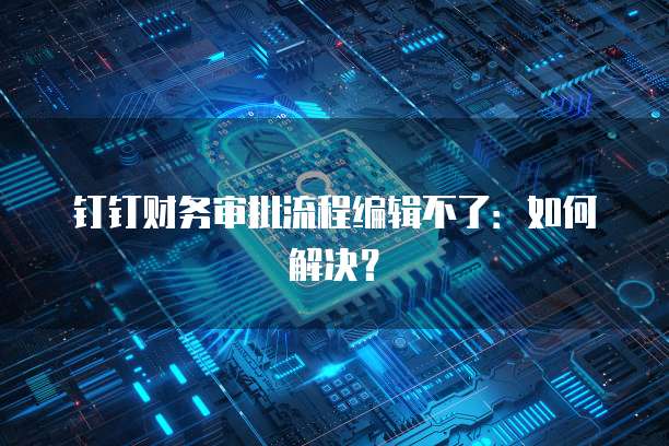 钉钉财务审批流程编辑不了：如何解决？