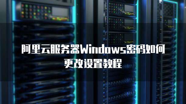 阿里云服务器Windows密码如何更改设置教程