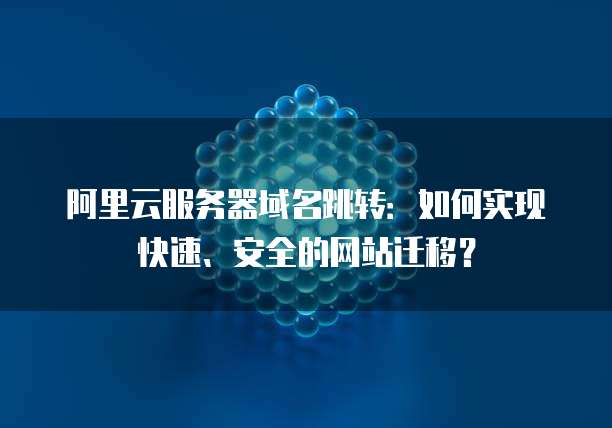 阿里云服务器域名跳转：如何实现快速、安全的网站迁移？
